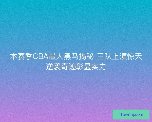 本赛季CBA最大黑马揭秘 三队上演惊天逆袭奇迹彰显实力