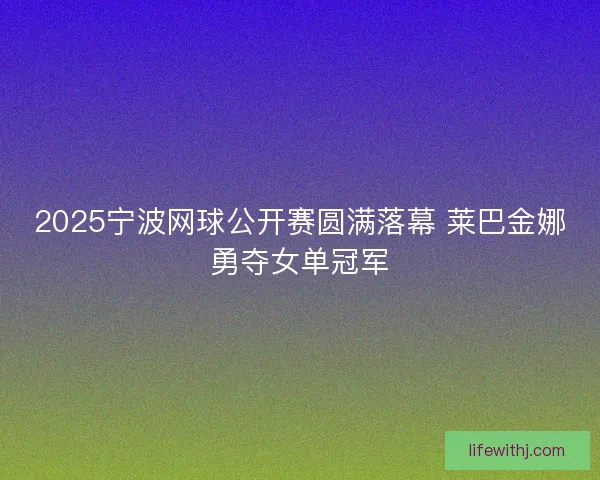 2025宁波网球公开赛圆满落幕 莱巴金娜勇夺女单冠军