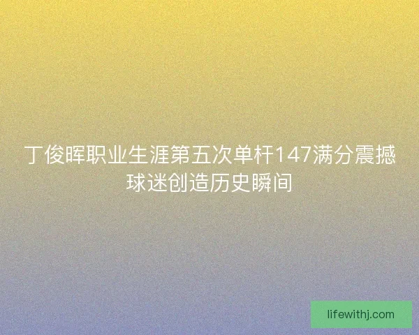 丁俊晖职业生涯第五次单杆147满分震撼球迷创造历史瞬间
