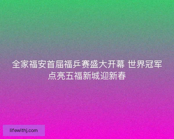 全家福安首届福乒赛盛大开幕 世界冠军点亮五福新城迎新春