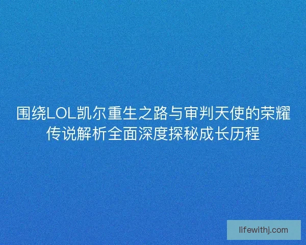 围绕LOL凯尔重生之路与审判天使的荣耀传说解析全面深度探秘成长历程