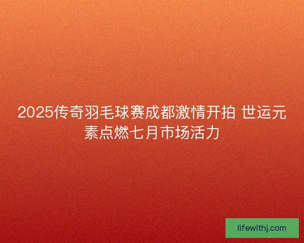 2025传奇羽毛球赛成都激情开拍 世运元素点燃七月市场活力