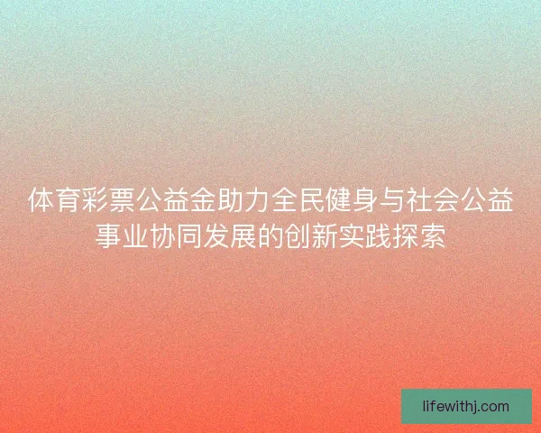 体育彩票公益金助力全民健身与社会公益事业协同发展的创新实践探索