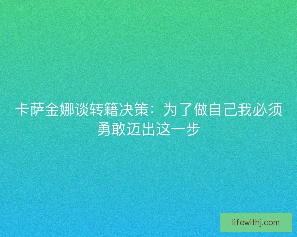 卡萨金娜谈转籍决策：为了做自己我必须勇敢迈出这一步