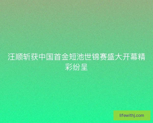 汪顺斩获中国首金短池世锦赛盛大开幕精彩纷呈