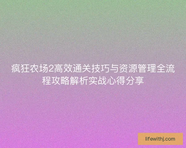 疯狂农场2高效通关技巧与资源管理全流程攻略解析实战心得分享