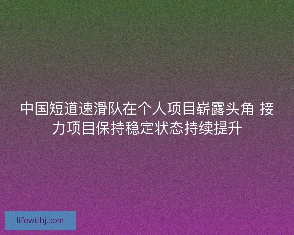 中国短道速滑队在个人项目崭露头角 接力项目保持稳定状态持续提升