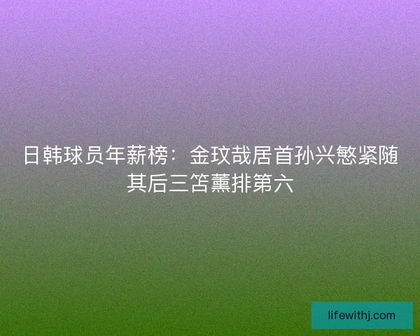 日韩球员年薪榜：金玟哉居首孙兴慜紧随其后三笘薰排第六