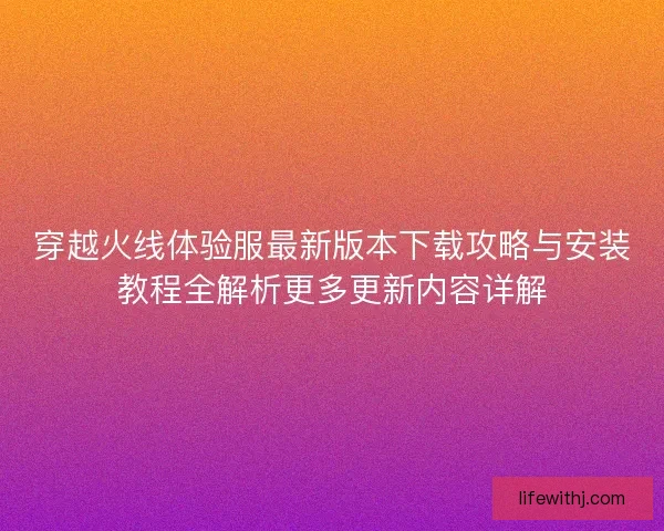 穿越火线体验服最新版本下载攻略与安装教程全解析更多更新内容详解 穿越火线体验服最新版本下载攻略与安装教程全解析更多更新内容详解