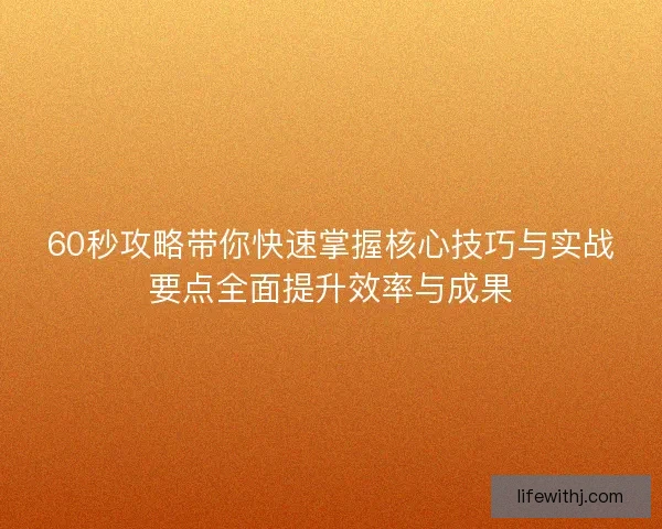 60秒攻略带你快速掌握核心技巧与实战要点全面提升效率与成果 60秒攻略带你快速掌握核心技巧与实战要点全面提升效率与成果