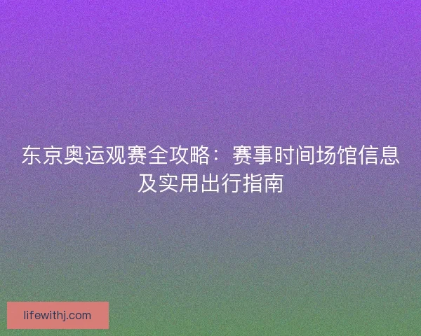 东京奥运观赛全攻略：赛事时间场馆信息及实用出行指南