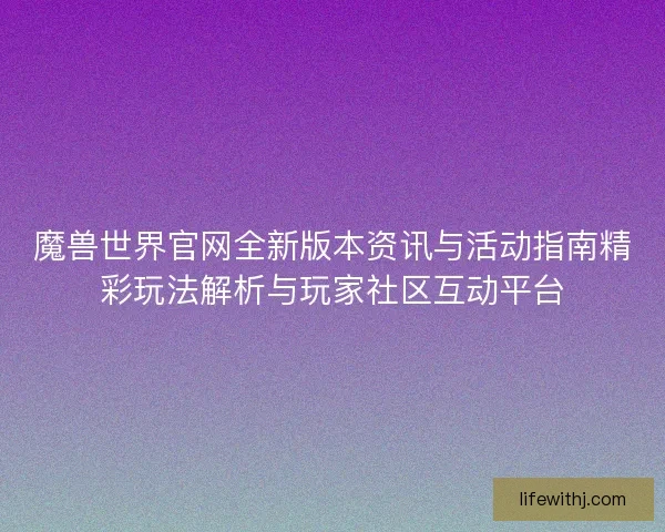 魔兽世界官网全新版本资讯与活动指南精彩玩法解析与玩家社区互动平台 魔兽世界官网全新版本资讯与活动指南精彩玩法解析与玩家社区互动平台