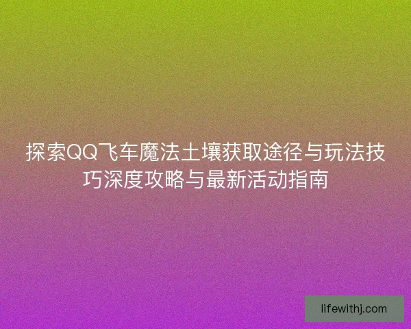 探索QQ飞车魔法土壤获取途径与玩法技巧深度攻略与最新活动指南 探索QQ飞车魔法土壤获取途径与玩法技巧深度攻略与最新活动指南