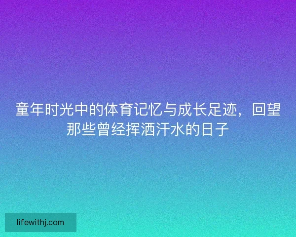 童年时光中的体育记忆与成长足迹,回望那些曾经挥洒汗水的日子 童年时光中的体育记忆与成长足迹,回望那些曾经挥洒汗水的日子