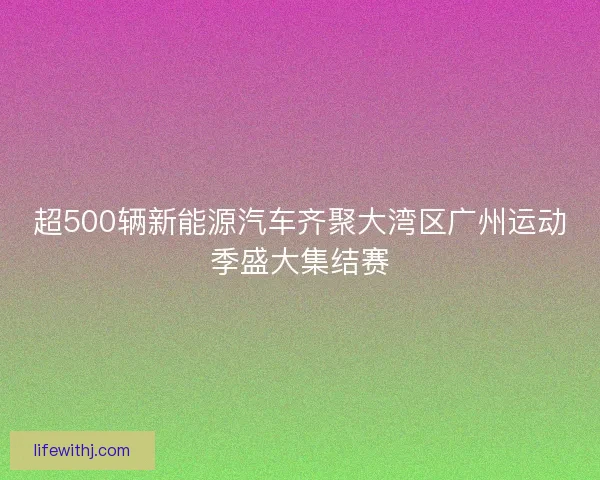 超500辆新能源汽车齐聚大湾区广州运动季盛大集结赛
