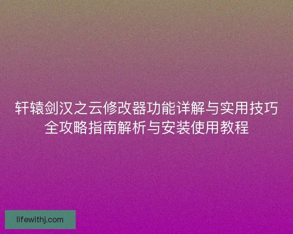 轩辕剑汉之云修改器功能详解与实用技巧全攻略指南解析与安装使用教程