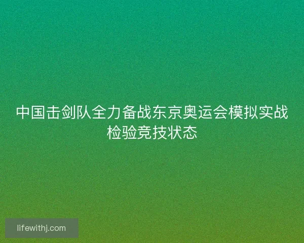 中国击剑队全力备战东京奥运会模拟实战检验竞技状态