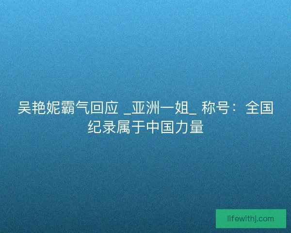 吴艳妮霸气回应 _亚洲一姐_ 称号：全国纪录属于中国力量