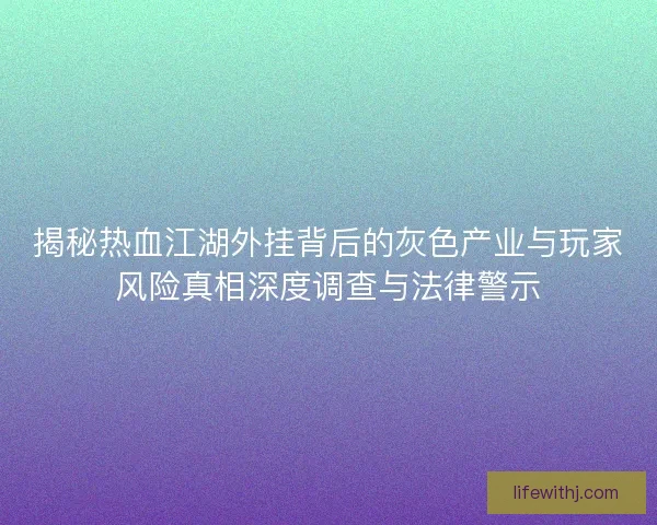 揭秘热血江湖外挂背后的灰色产业与玩家风险真相深度调查与法律警示