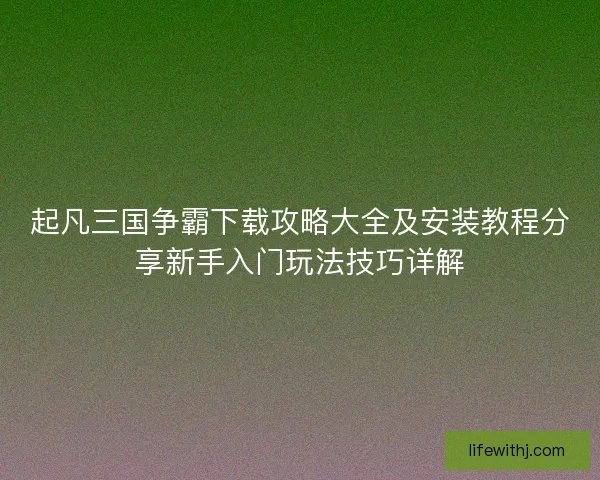 起凡三国争霸下载攻略大全及安装教程分享新手入门玩法技巧详解
