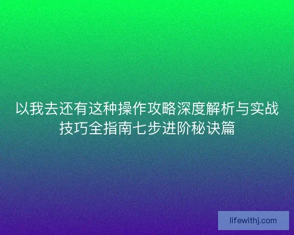 以我去还有这种操作攻略深度解析与实战技巧全指南七步进阶秘诀篇 以我去还有这种操作攻略深度解析与实战技巧全指南七步进阶秘诀篇
