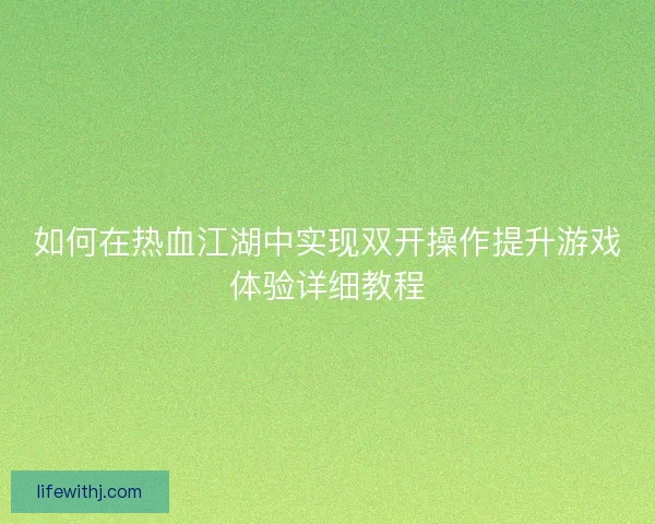 如何在热血江湖中实现双开操作提升游戏体验详细教程