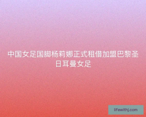 中国女足国脚杨莉娜正式租借加盟巴黎圣日耳曼女足