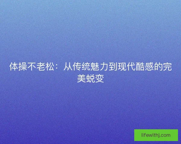 体操不老松：从传统魅力到现代酷感的完美蜕变