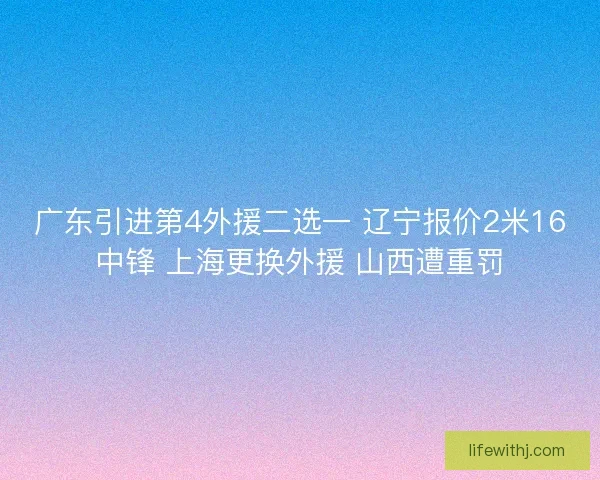 广东引进第4外援二选一 辽宁报价2米16中锋 上海更换外援 山西遭重罚