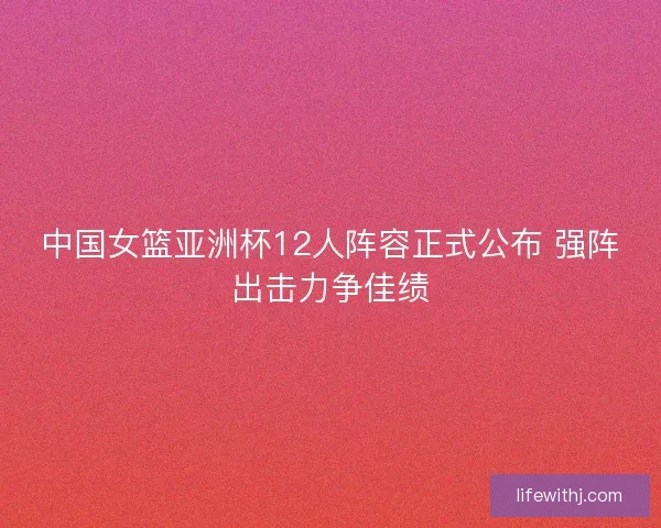 中国女篮亚洲杯12人阵容正式公布 强阵出击力争佳绩 中国女篮亚洲杯12人阵容正式公布 强阵出击力争佳绩