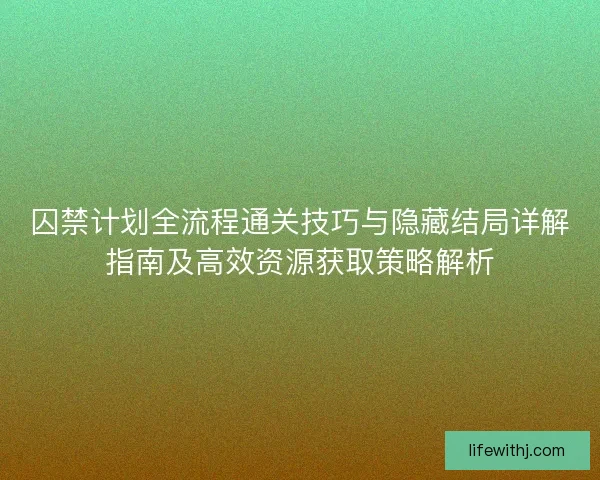 囚禁计划全流程通关技巧与隐藏结局详解指南及高效资源获取策略解析 囚禁计划全流程通关技巧与隐藏结局详解指南及高效资源获取策略解析