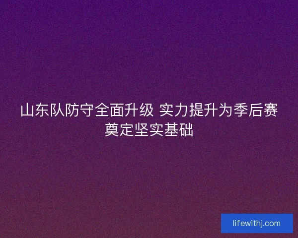 山东队防守全面升级 实力提升为季后赛奠定坚实基础 山东队防守全面升级 实力提升为季后赛奠定坚实基础
